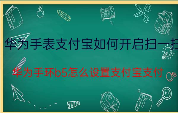 华为手表支付宝如何开启扫一扫 华为手环b5怎么设置支付宝支付？